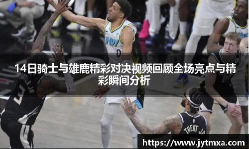 14日骑士与雄鹿精彩对决视频回顾全场亮点与精彩瞬间分析
