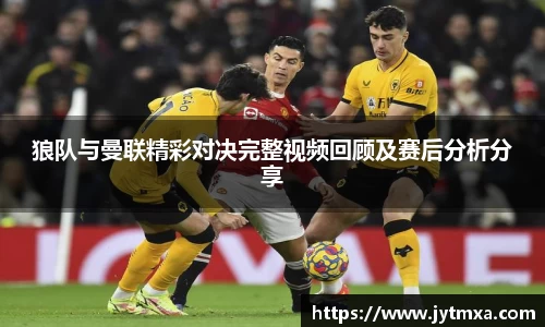 狼队与曼联精彩对决完整视频回顾及赛后分析分享